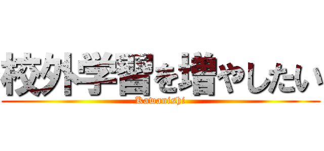 校外学習を増やしたい (Kawanishi)