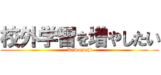 校外学習を増やしたい (Kawanishi)