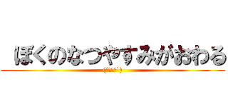  ぼくのなつやすみがおわる ((´･ω･`))