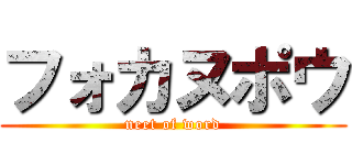 フォカヌポウ (neet of word)