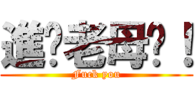 進你老母啦！ (Fuck you)