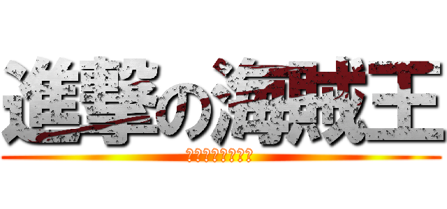 進撃の海賊王 (私はオシカです。)