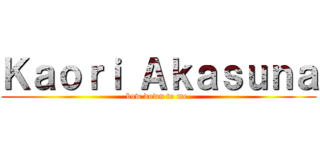 Ｋａｏｒｉ Ａｋａｓｕｎａ (bow down to me.)