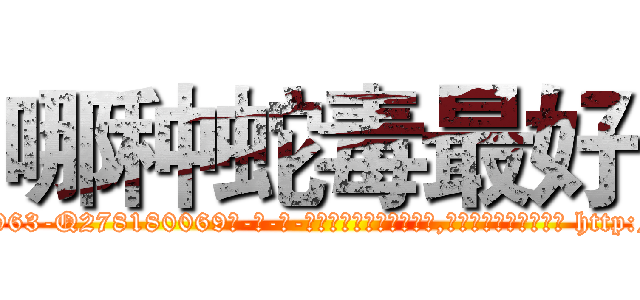 哪种蛇毒最好 (哪种蛇毒最好【电-186x2687x6963-Q278180069元-吉-药-业】我们做的是长期生意,靠的是老客户长期支持 http://sngk.net/ornqYO
)