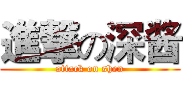 進撃の深酱 (attack on shen)