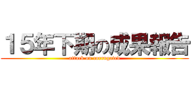 １５年下期の成果報告 (attack on corrugated)