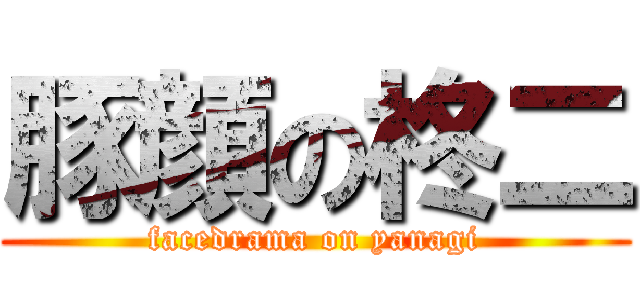 豚顔の柊二 (facedrama on yanagi)