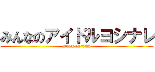 みんなのアイドルヨシナレ (attack on titan)