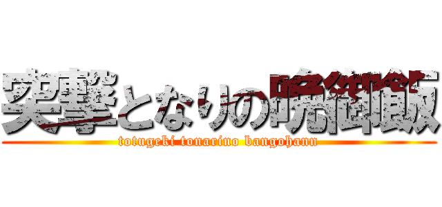 突撃となりの晩御飯 (totugeki tonarino bangohann)