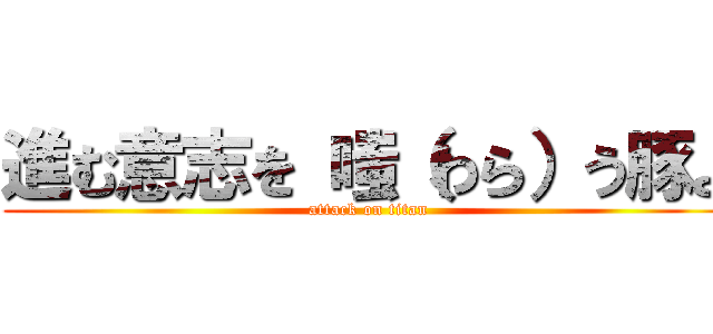 進む意志を 嗤（わら）う豚よ (attack on titan)