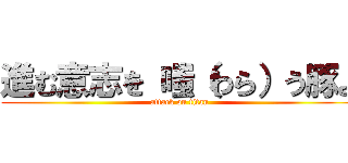進む意志を 嗤（わら）う豚よ (attack on titan)