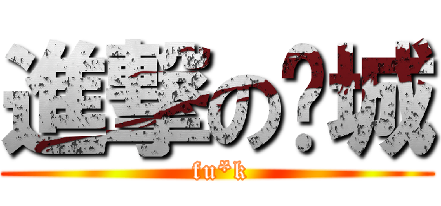 進撃の锵城 ( fu*k)