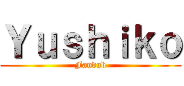 Ｙｕｓｈｉｋｏ (Fandub)