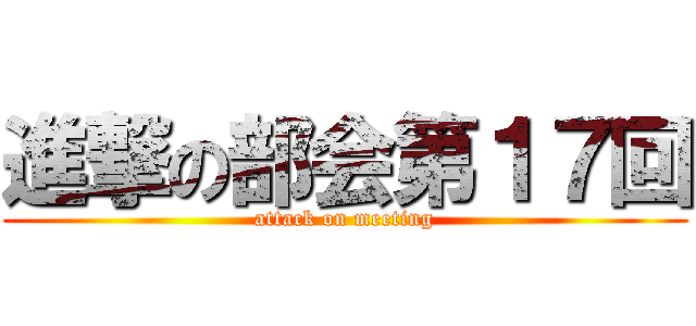 進撃の部会第１７回 (attack on meeting)