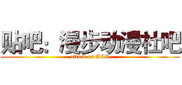 贴吧：漫步动漫社吧 (attack on ACG)