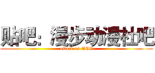 贴吧：漫步动漫社吧 (attack on ACG)