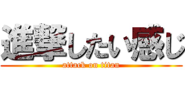 進撃したい感じ (attack on titan)