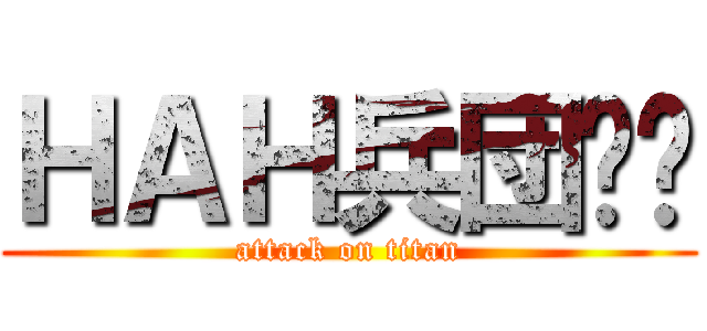 ＨＡＨ兵団‼︎ (attack on titan)
