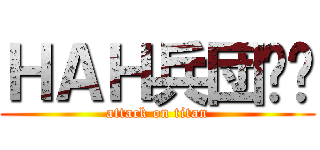 ＨＡＨ兵団‼︎ (attack on titan)