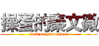操蛋的秦文微 (fuck on qinwenwei)