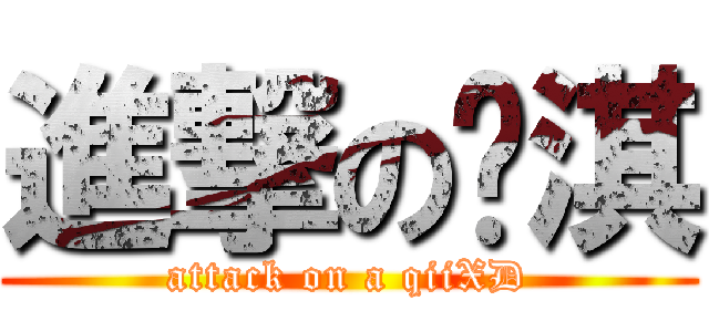 進撃の锕淇 (attack on a qiiXD)