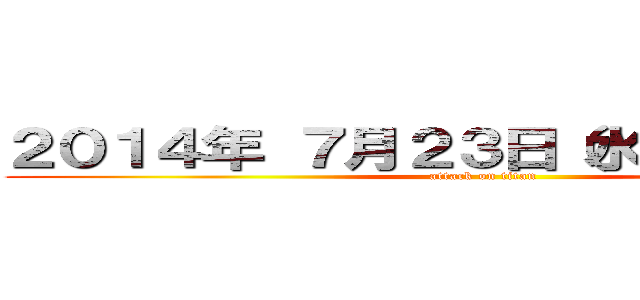 ２０１４年 ７月２３日（水）２６〜（土） (attack on titan)