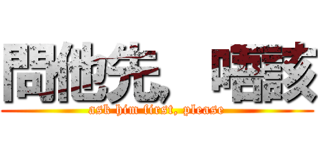 問他先，唔該 (ask him first, please)