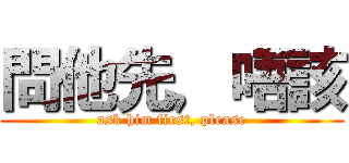 問他先，唔該 (ask him first, please)