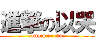 進撃の以哭 (attack on iku)