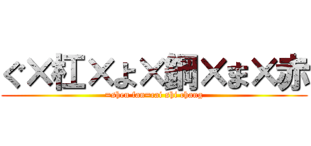 ぐ×杠×よ×鋼×ま×赤 (=shen fan=cai shi chang)