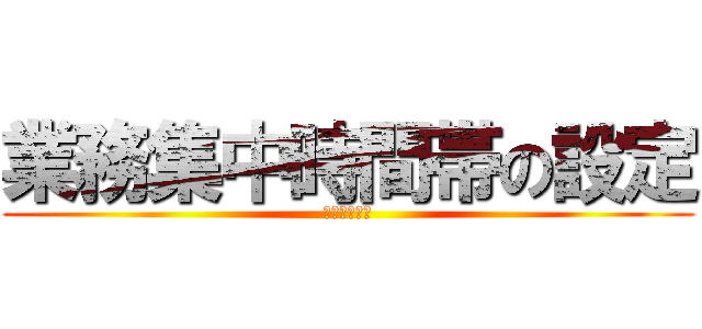 業務集中時間帯の設定 (はじめました)
