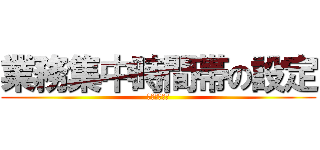 業務集中時間帯の設定 (はじめました)