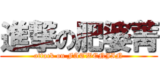 進撃の肥婆菁 (attack on FATWENJIN)