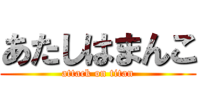 あたしはまんこ (attack on titan)