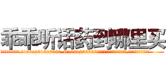 乖乖听话药到哪里买 (乖乖听话药到哪里买【电.话156x1318x7580-Q1991936399鑫宏药业】我们做的是长期生意,靠的是老客户长期支持
参考消息网2月20日报道 韩媒称，“剩女多、离婚率高的城市，房价一定会上涨。”这是中国经济学家金岩石2016年12月参加在上海举行的房地产相关论坛时说的话。
)