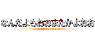 なんだよもおおまたかよおお (attack on titan)