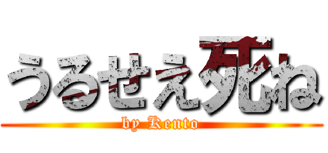 うるせえ死ね (by Kento)