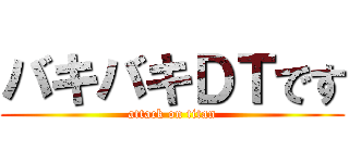 バキバキＤＴです (attack on titan)
