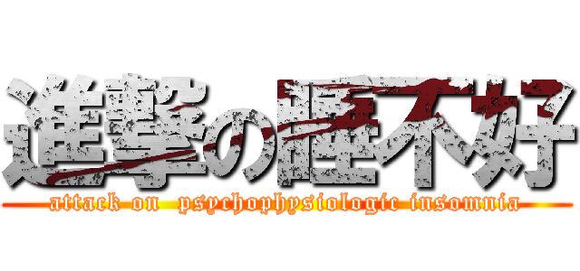 進撃の睡不好 (attack on  psychophysiologic insomnia)