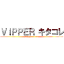 ＶＩＰＰＥＲ キタコレ (VIPPER ktkr)