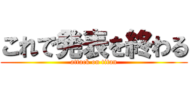 これで発表を終わる (attack on titan)