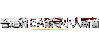 吾定將ＥＡ爾等小人斬首 ()