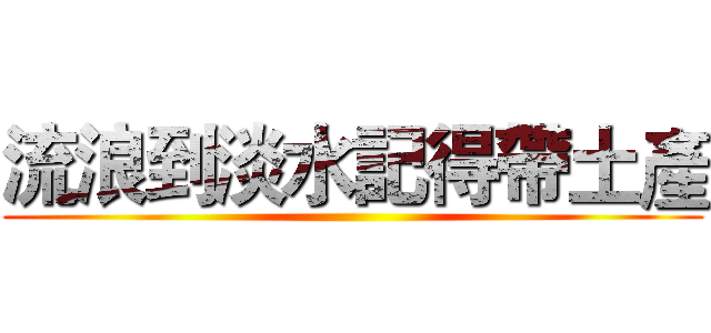 流浪到淡水記得帶土產 ()