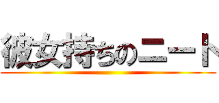 彼女持ちのニート ()