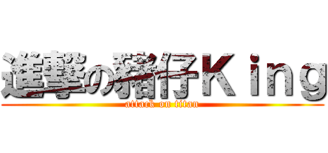 進撃の豬仔Ｋｉｎｇ (attack on titan)