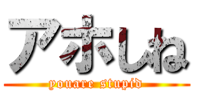 アホしね (youare stupid)