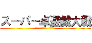 スーパー卓遊戯大戦 (ＳＵＰＥＲ　ＴＡＫＵＹＵＧＩ　ＷＡＲ)