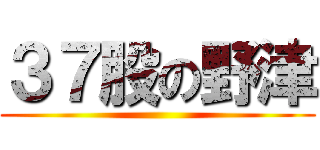 ３７股の野津 ()