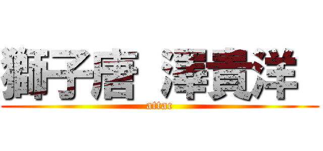 獅子唐 澤貴洋  (attac)