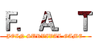 Ｆ．Ａ．Ｔ (JOIN SURVIVAL GAME )